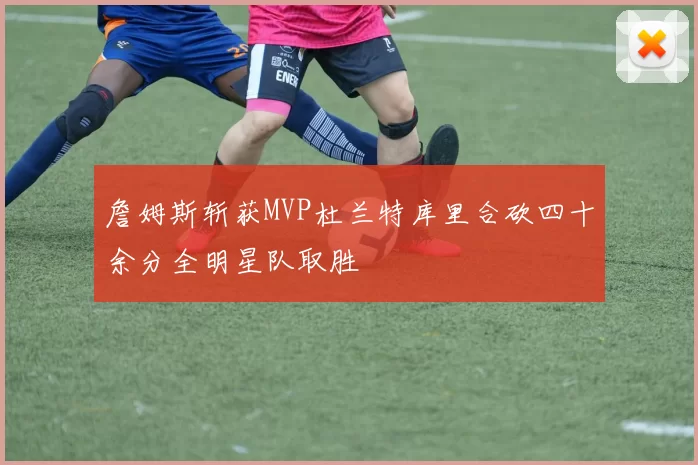 詹姆斯斩获MVP杜兰特库里合砍四十余分全明星队取胜
