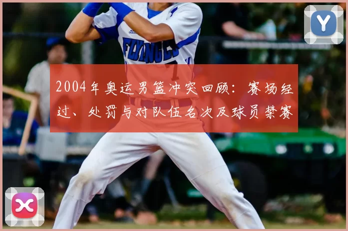 2004年奥运男篮冲突回顾：赛场经过、处罚与对队伍名次及球员禁赛后果