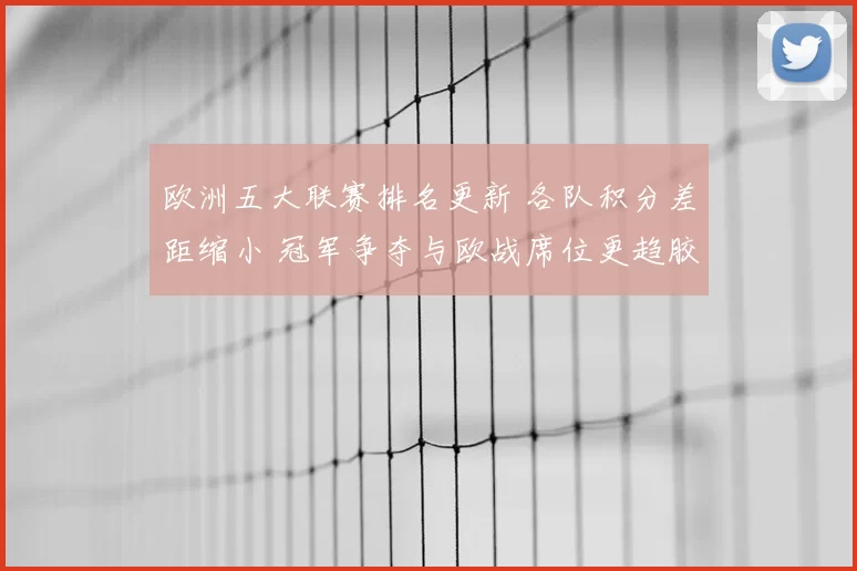 欧洲五大联赛排名更新 各队积分差距缩小 冠军争夺与欧战席位更趋胶着