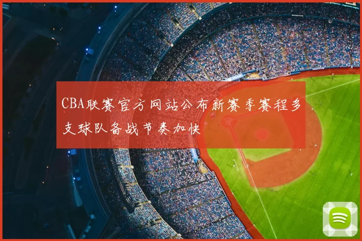 CBA联赛官方网站公布新赛季赛程多支球队备战节奏加快
