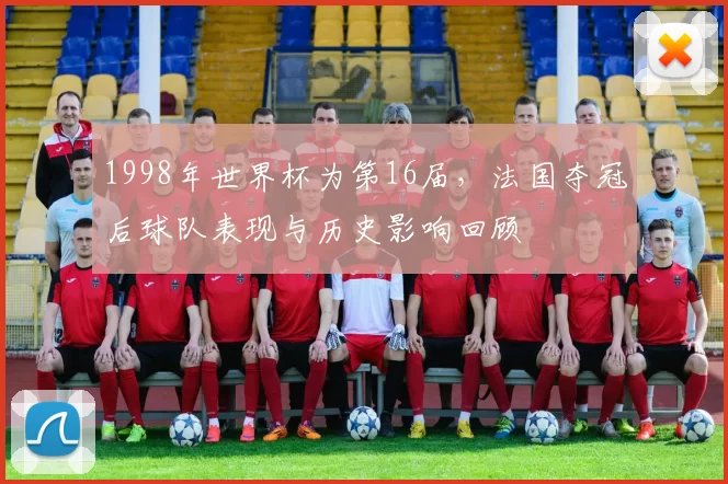 1998年世界杯为第16届，法国夺冠后球队表现与历史影响回顾