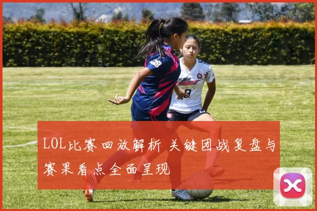 LOL比赛回放解析 关键团战复盘与赛果看点全面呈现