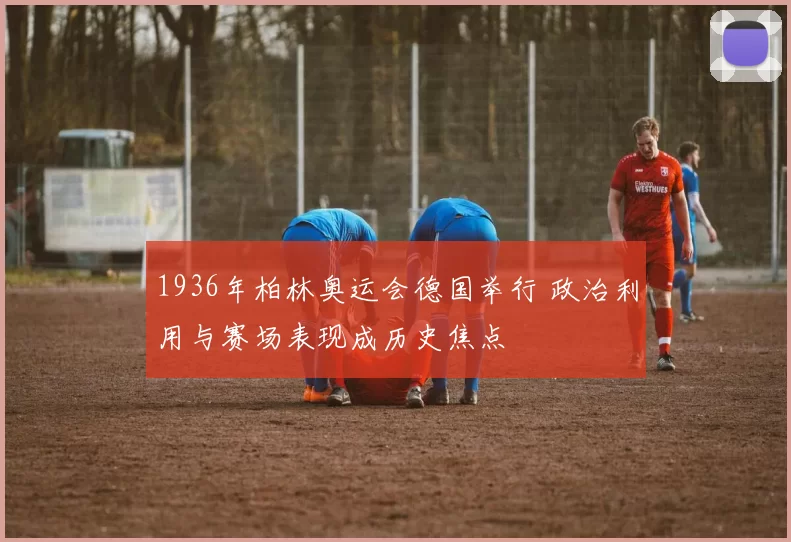 1936年柏林奥运会德国举行 政治利用与赛场表现成历史焦点
