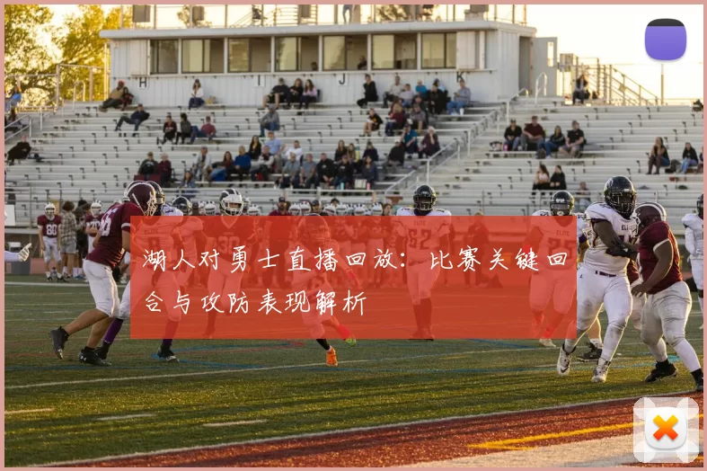 湖人对勇士直播回放：比赛关键回合与攻防表现解析