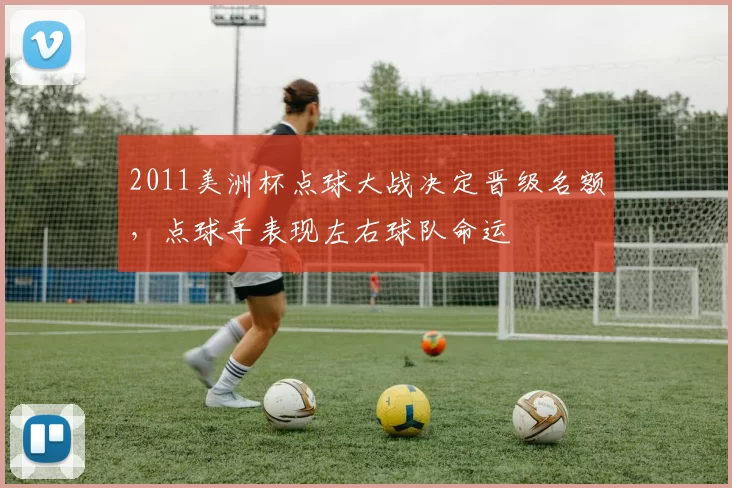 2011美洲杯点球大战决定晋级名额，点球手表现左右球队命运