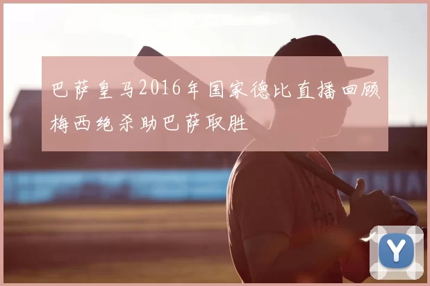 巴萨皇马2016年国家德比直播回顾梅西绝杀助巴萨取胜