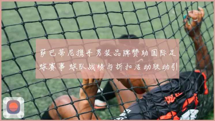 萨巴蒂尼携手男装品牌赞助国际足球赛事 球队战绩与折扣活动联动引关注