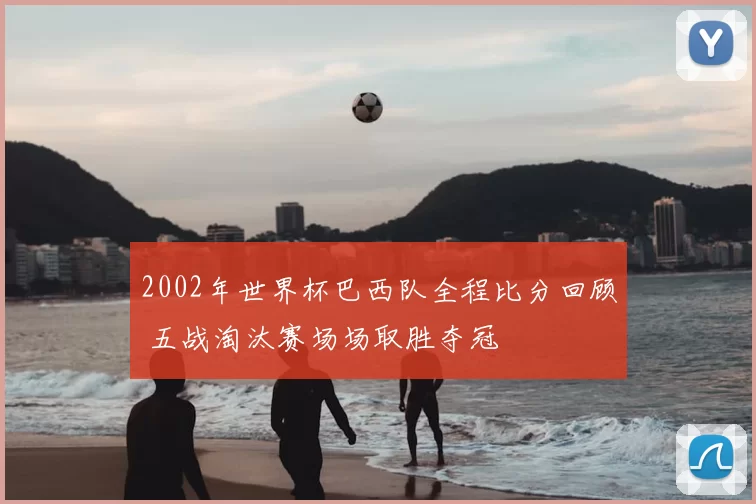 2002年世界杯巴西队全程比分回顾 五战淘汰赛场场取胜夺冠