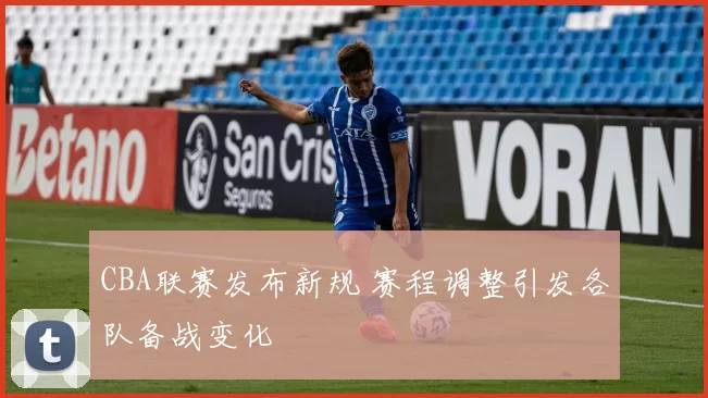 CBA联赛发布新规 赛程调整引发各队备战变化
