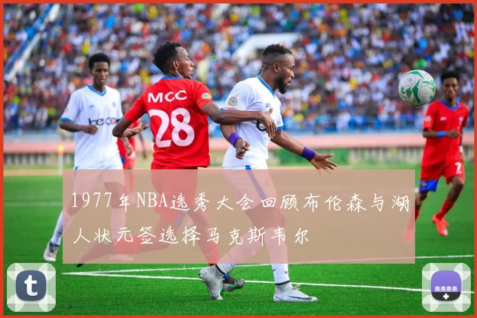 1977年NBA选秀大会回顾布伦森与湖人状元签选择马克斯韦尔