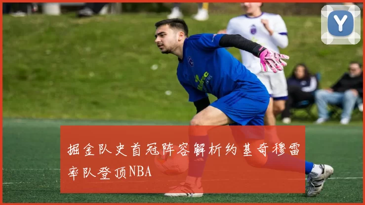 掘金队史首冠阵容解析约基奇穆雷率队登顶NBA