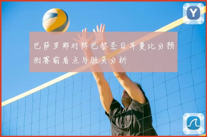 巴萨罗那对阵巴黎圣日耳曼比分预测赛前看点与胜负分析