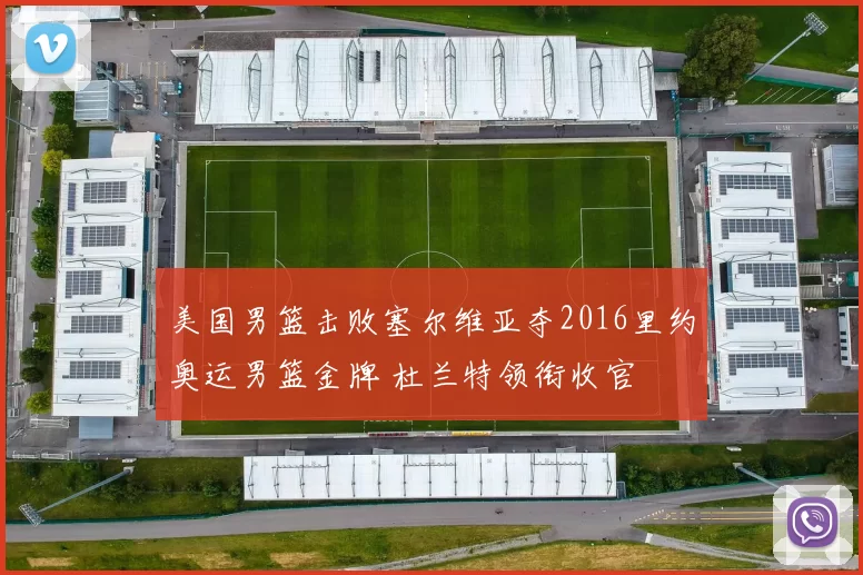美国男篮击败塞尔维亚夺2016里约奥运男篮金牌 杜兰特领衔收官
