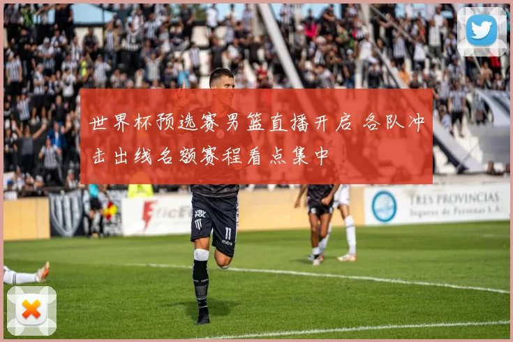 世界杯预选赛男篮直播开启 各队冲击出线名额赛程看点集中