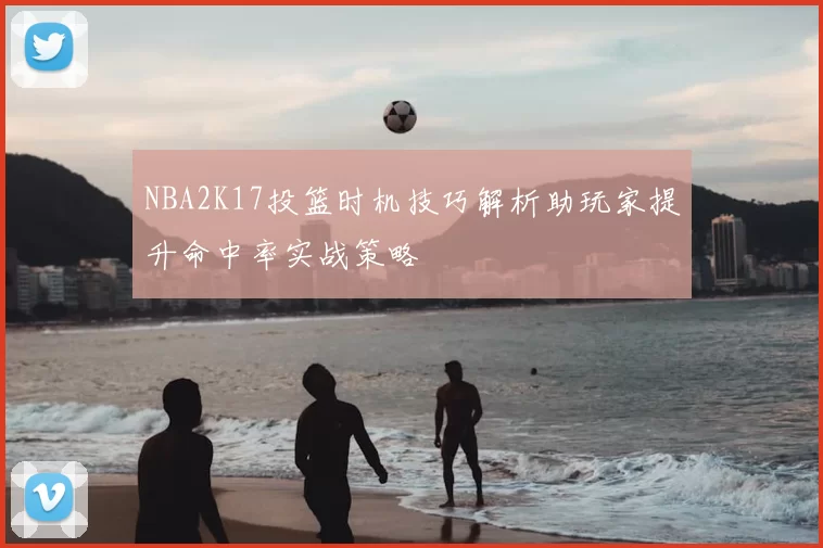NBA2K17投篮时机技巧解析助玩家提升命中率实战策略