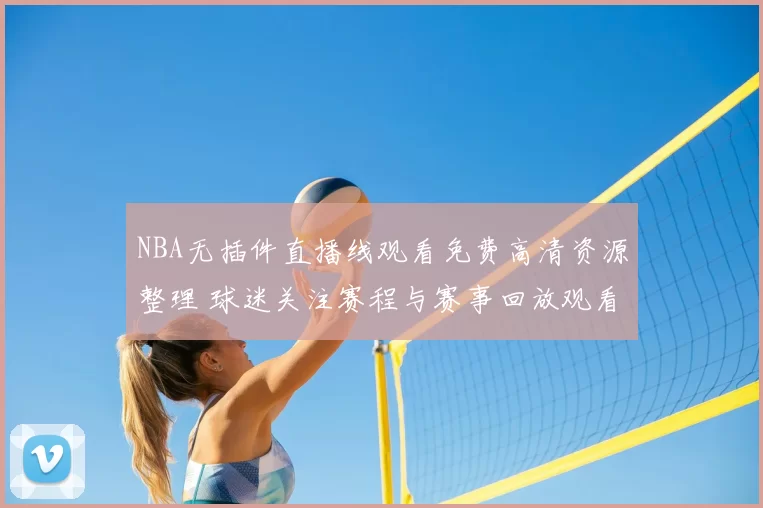 NBA无插件直播线观看免费高清资源整理 球迷关注赛程与赛事回放观看方式