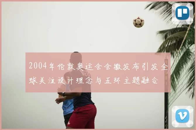 2004年伦敦奥运会会徽发布引发全球关注设计理念与五环主题融合