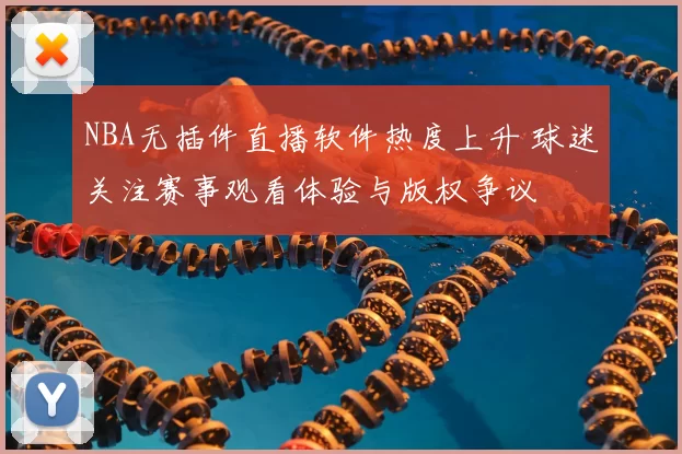 NBA无插件直播软件热度上升 球迷关注赛事观看体验与版权争议