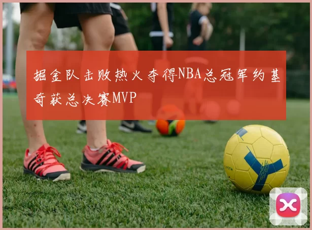 掘金队击败热火夺得NBA总冠军约基奇获总决赛MVP