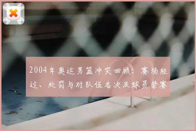2004年奥运男篮冲突回顾：赛场经过、处罚与对队伍名次及球员禁赛后果
