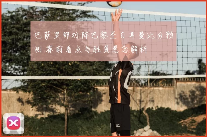 巴萨罗那对阵巴黎圣日耳曼比分预测 赛前看点与胜负悬念解析