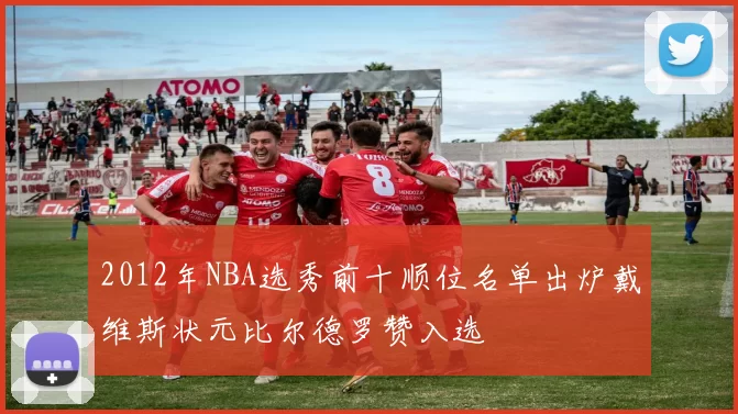2012年NBA选秀前十顺位名单出炉戴维斯状元比尔德罗赞入选