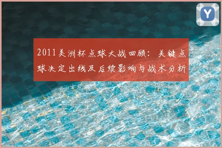 2011美洲杯点球大战回顾:关键点球决定出线及后续影响与战术分析