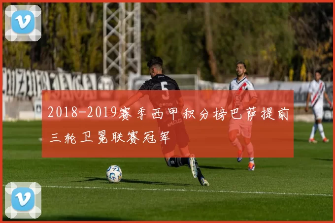 2018-2019赛季西甲积分榜巴萨提前三轮卫冕联赛冠军