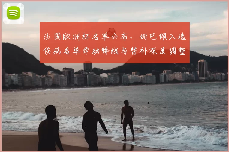 法国欧洲杯名单公布，姆巴佩入选伤病名单牵动锋线与替补深度调整