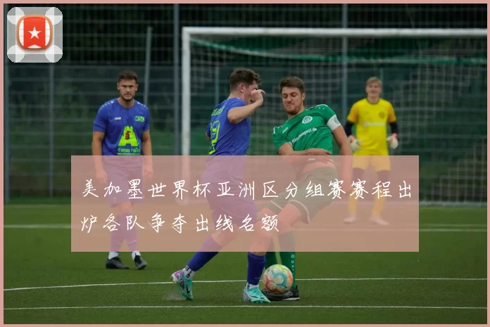 美加墨世界杯亚洲区分组赛赛程出炉各队争夺出线名额
