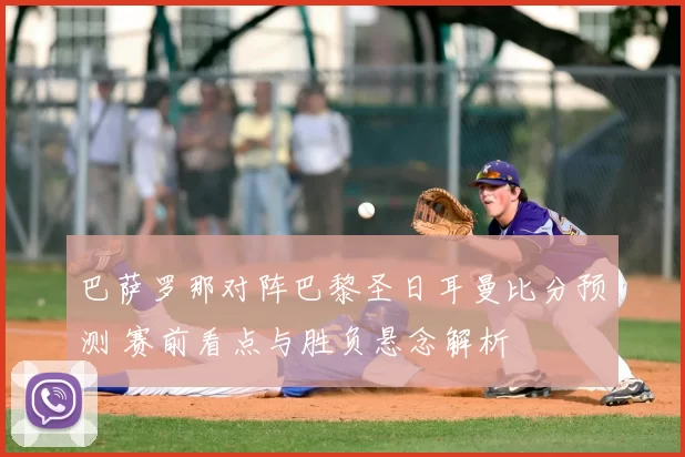 巴萨罗那对阵巴黎圣日耳曼比分预测 赛前看点与胜负悬念解析