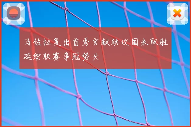 马佐拉复出首秀贡献助攻国米取胜延续联赛争冠势头