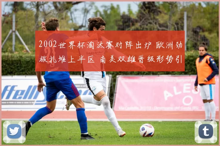 2002世界杯淘汰赛对阵出炉 欧洲劲旅扎堆上半区 南美双雄晋级形势引关注