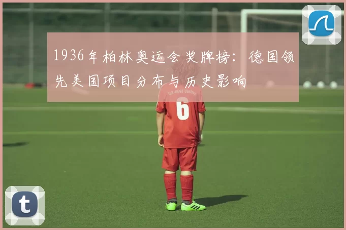 1936年柏林奥运会奖牌榜：德国领先美国项目分布与历史影响