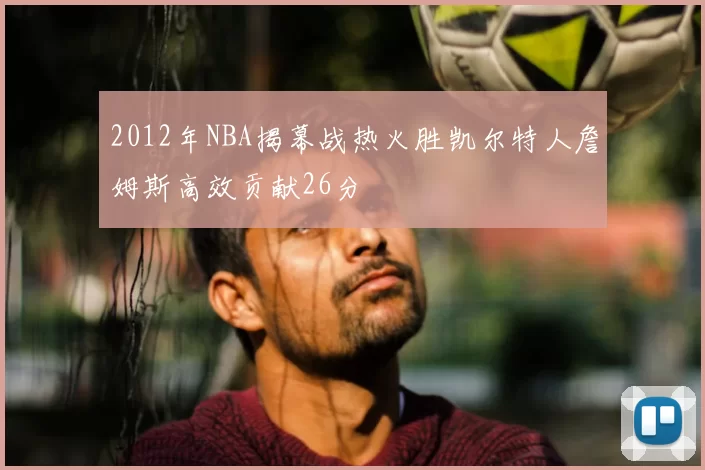 2012年NBA揭幕战热火胜凯尔特人詹姆斯高效贡献26分