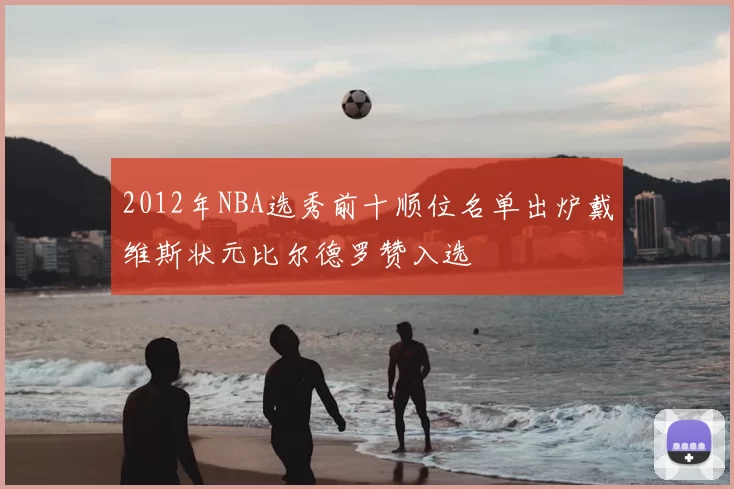 2012年NBA选秀前十顺位名单出炉戴维斯状元比尔德罗赞入选
