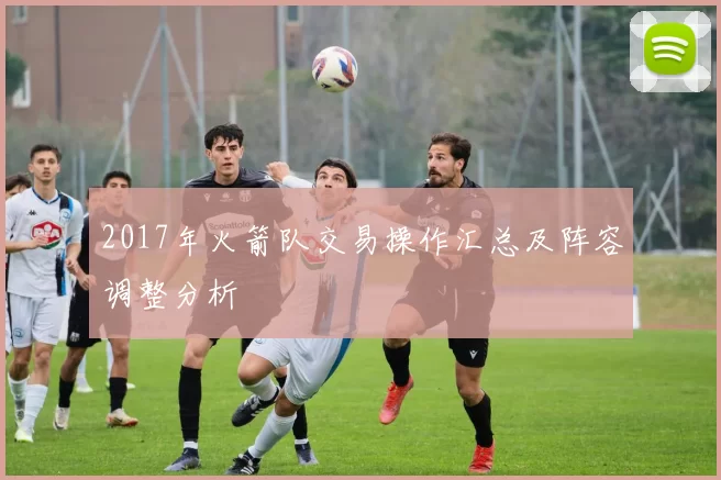 2017年火箭队交易操作汇总及阵容调整分析