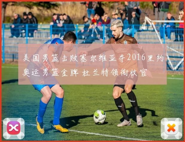 美国男篮击败塞尔维亚夺2016里约奥运男篮金牌 杜兰特领衔收官