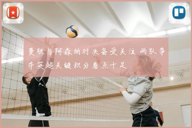 曼联与阿森纳对决备受关注 两队争夺英超关键积分看点十足