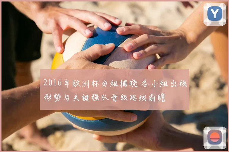 2016年欧洲杯分组揭晓 各小组出线形势与关键强队晋级路线前瞻