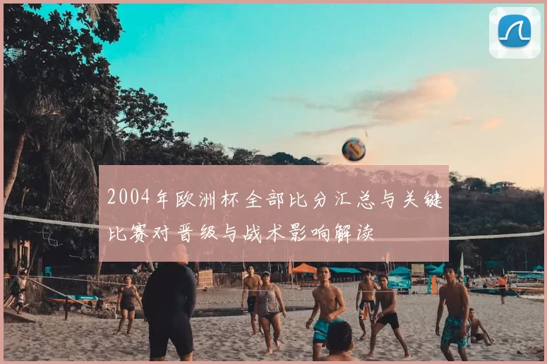 2004年欧洲杯全部比分汇总与关键比赛对晋级与战术影响解读