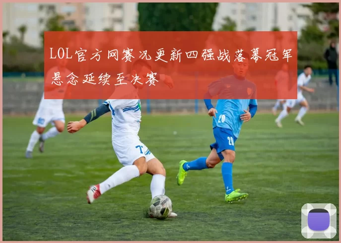 LOL官方网赛况更新四强战落幕冠军悬念延续至决赛