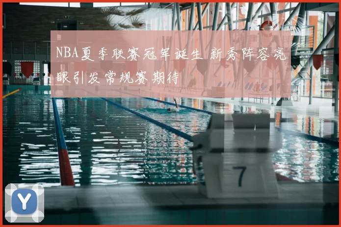 NBA夏季联赛冠军诞生 新秀阵容亮眼引发常规赛期待