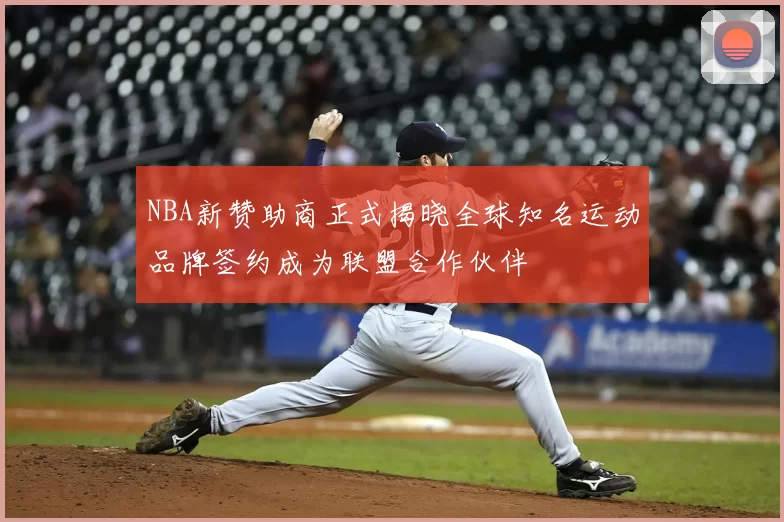 NBA新赞助商正式揭晓全球知名运动品牌签约成为联盟合作伙伴