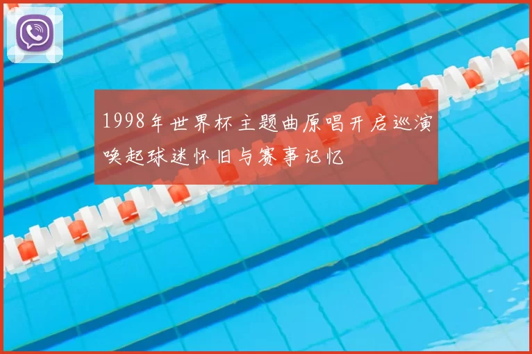 1998年世界杯主题曲原唱开启巡演唤起球迷怀旧与赛事记忆