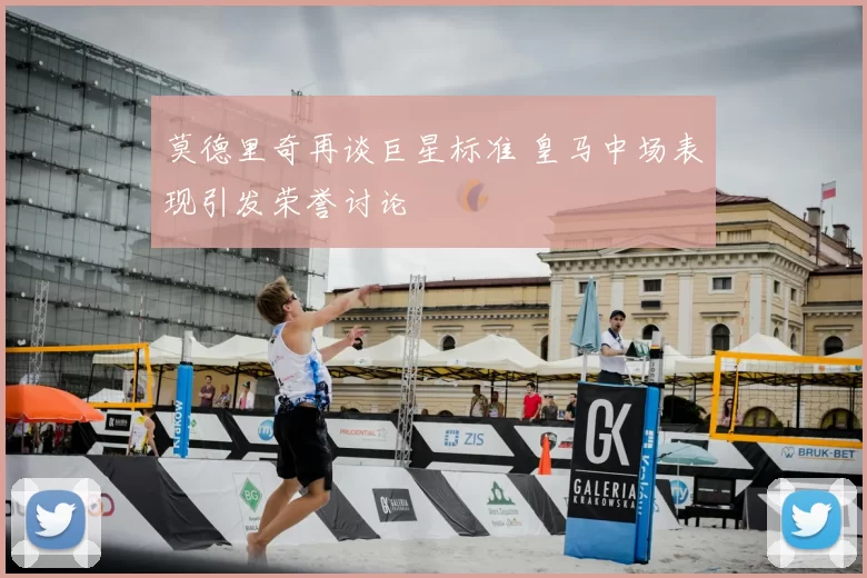 莫德里奇再谈巨星标准 皇马中场表现引发荣誉讨论
