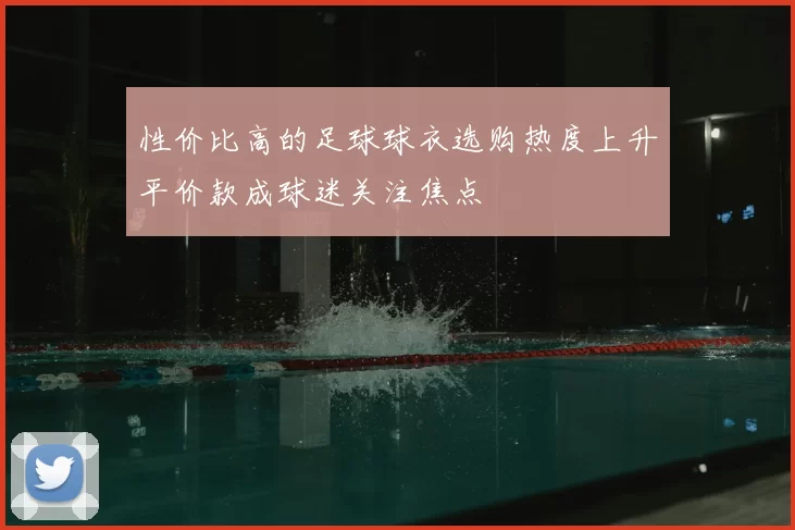性价比高的足球球衣选购热度上升平价款成球迷关注焦点