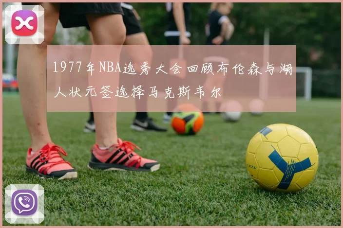 1977年NBA选秀大会回顾布伦森与湖人状元签选择马克斯韦尔
