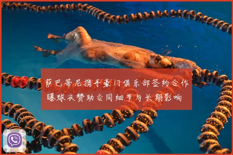萨巴蒂尼携手豪门俱乐部签约合作 曝球衣赞助合同细节与长期影响