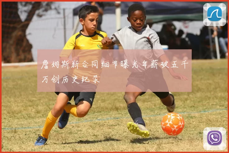 詹姆斯新合同细节曝光年薪破五千万创历史纪录